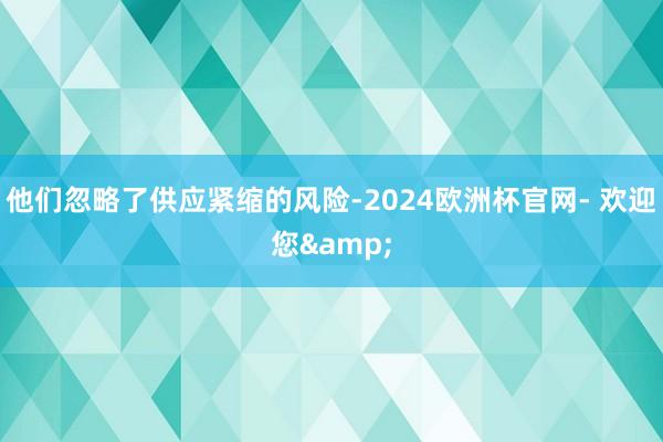 他们忽略了供应紧缩的风险-2024欧洲杯官网- 欢迎您&