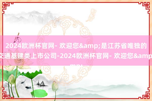 2024欧洲杯官网- 欢迎您&是江苏省唯独的交通基建类上市公司-2024欧洲杯官网- 欢迎您&