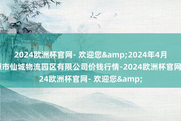 2024欧洲杯官网- 欢迎您&2024年4月17日吉林省辽源市仙城物流园区有限公司价钱行情-2024欧洲杯官网- 欢迎您&