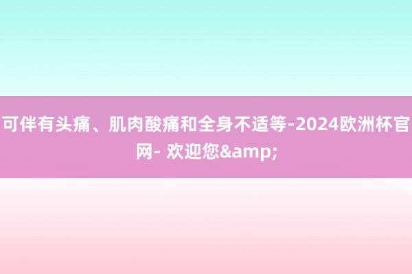 可伴有头痛、肌肉酸痛和全身不适等-2024欧洲杯官网- 欢迎您&