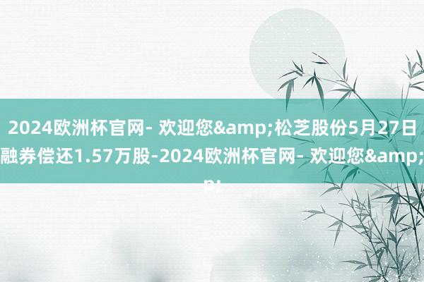 2024欧洲杯官网- 欢迎您&松芝股份5月27日融券偿还1.57万股-2024欧洲杯官网- 欢迎您&