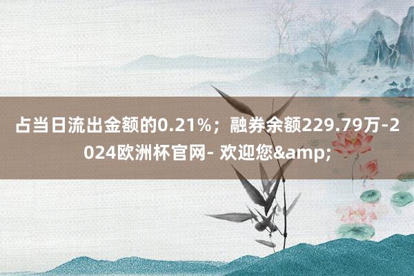 占当日流出金额的0.21%；融券余额229.79万-2024欧洲杯官网- 欢迎您&