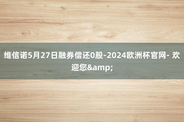 维信诺5月27日融券偿还0股-2024欧洲杯官网- 欢迎您&