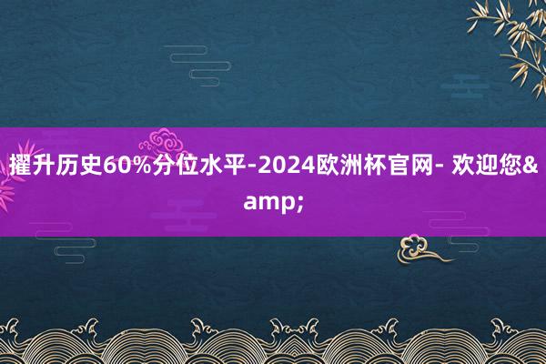 擢升历史60%分位水平-2024欧洲杯官网- 欢迎您&