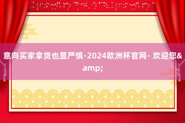 意向买家拿货也显严慎-2024欧洲杯官网- 欢迎您&