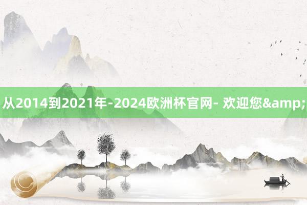 从2014到2021年-2024欧洲杯官网- 欢迎您&