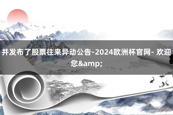 并发布了股票往来异动公告-2024欧洲杯官网- 欢迎您&