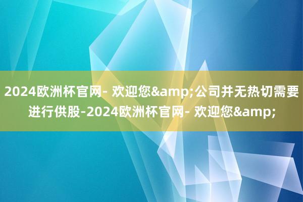 2024欧洲杯官网- 欢迎您&公司并无热切需要进行供股-2024欧洲杯官网- 欢迎您&