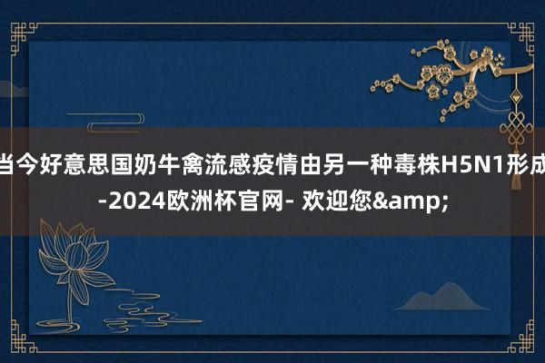 当今好意思国奶牛禽流感疫情由另一种毒株H5N1形成-2024欧洲杯官网- 欢迎您&