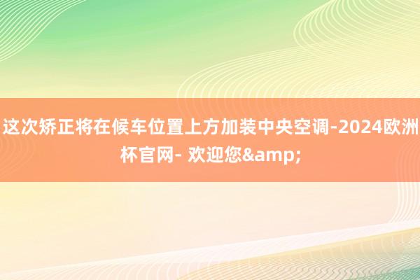 这次矫正将在候车位置上方加装中央空调-2024欧洲杯官网- 欢迎您&