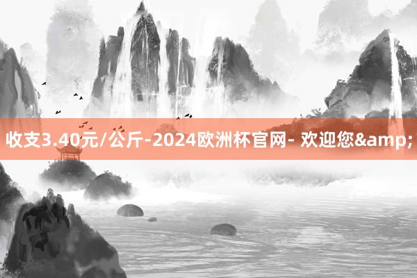 收支3.40元/公斤-2024欧洲杯官网- 欢迎您&