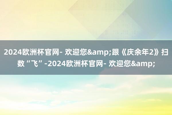 2024欧洲杯官网- 欢迎您&跟《庆余年2》扫数“飞”-2024欧洲杯官网- 欢迎您&