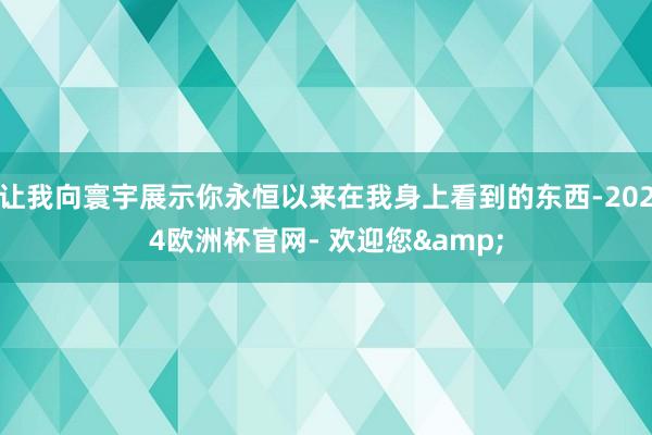 让我向寰宇展示你永恒以来在我身上看到的东西-2024欧洲杯官网- 欢迎您&