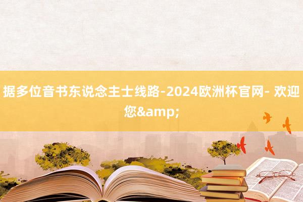 据多位音书东说念主士线路-2024欧洲杯官网- 欢迎您&