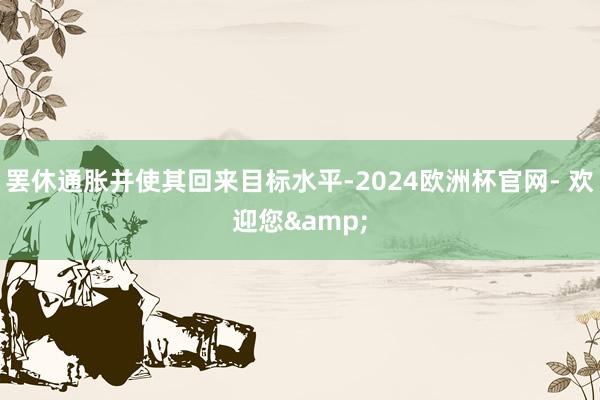 罢休通胀并使其回来目标水平-2024欧洲杯官网- 欢迎您&