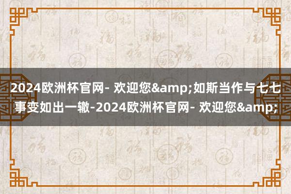 2024欧洲杯官网- 欢迎您&如斯当作与七七事变如出一辙-2024欧洲杯官网- 欢迎您&