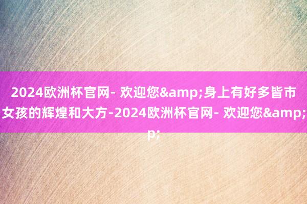 2024欧洲杯官网- 欢迎您&身上有好多皆市女孩的辉煌和大方-2024欧洲杯官网- 欢迎您&