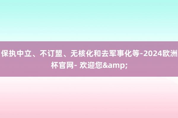 保执中立、不订盟、无核化和去军事化等-2024欧洲杯官网- 欢迎您&