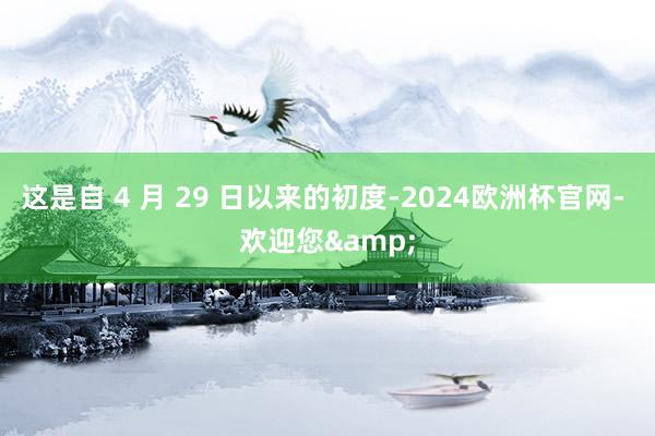 这是自 4 月 29 日以来的初度-2024欧洲杯官网- 欢迎您&