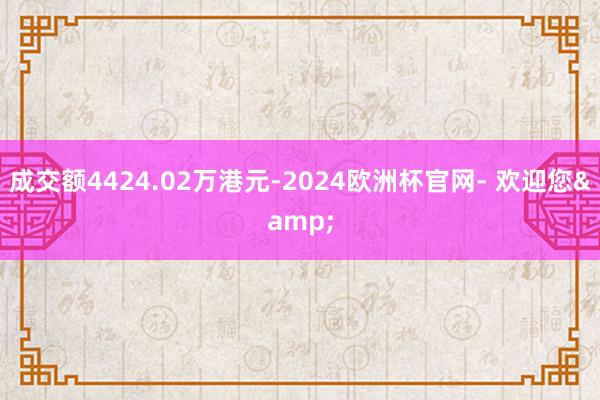 成交额4424.02万港元-2024欧洲杯官网- 欢迎您&