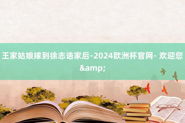 王家姑娘嫁到徐志诰家后-2024欧洲杯官网- 欢迎您&