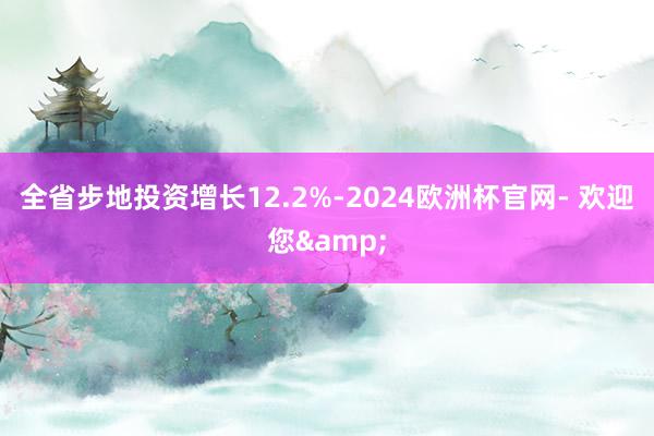 全省步地投资增长12.2%-2024欧洲杯官网- 欢迎您&