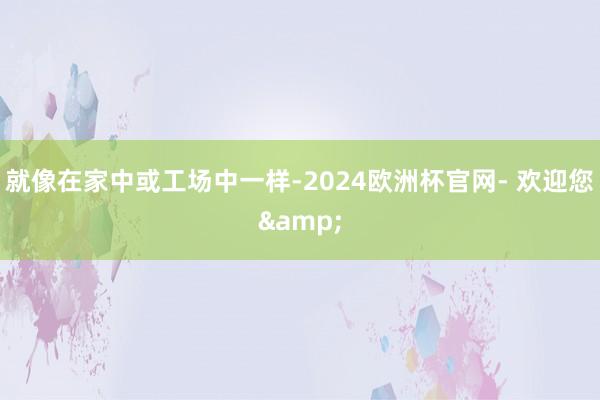 就像在家中或工场中一样-2024欧洲杯官网- 欢迎您&