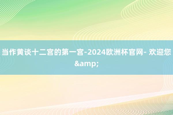 当作黄谈十二宫的第一宫-2024欧洲杯官网- 欢迎您&