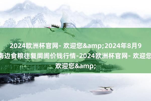 2024欧洲杯官网- 欢迎您&2024年8月9日江西南边食粮往复阛阓价钱行情-2024欧洲杯官网- 欢迎您&