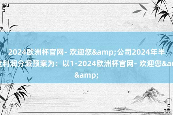 2024欧洲杯官网- 欢迎您&公司2024年半年度利润分派预案为：以1-2024欧洲杯官网- 欢迎您&