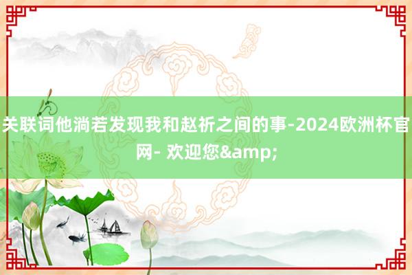 关联词他淌若发现我和赵祈之间的事-2024欧洲杯官网- 欢迎您&