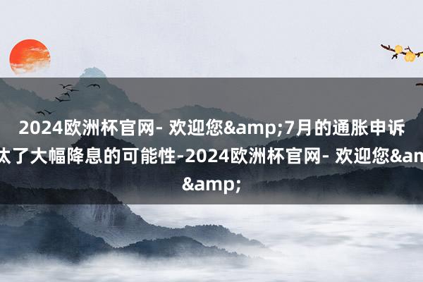 2024欧洲杯官网- 欢迎您&7月的通胀申诉镌汰了大幅降息的可能性-2024欧洲杯官网- 欢迎您&