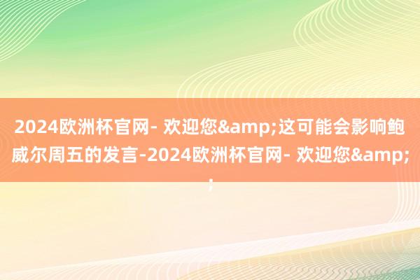 2024欧洲杯官网- 欢迎您&这可能会影响鲍威尔周五的发言-2024欧洲杯官网- 欢迎您&