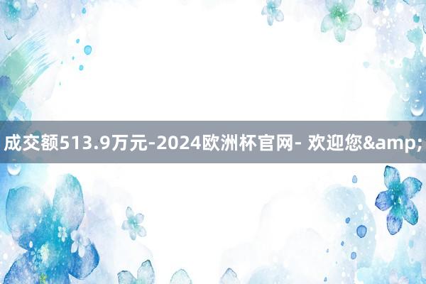 成交额513.9万元-2024欧洲杯官网- 欢迎您&