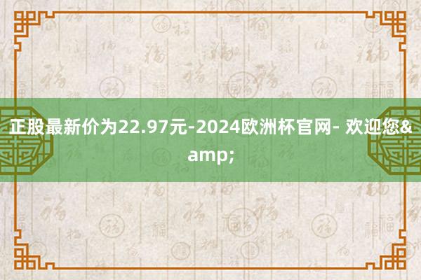 正股最新价为22.97元-2024欧洲杯官网- 欢迎您&