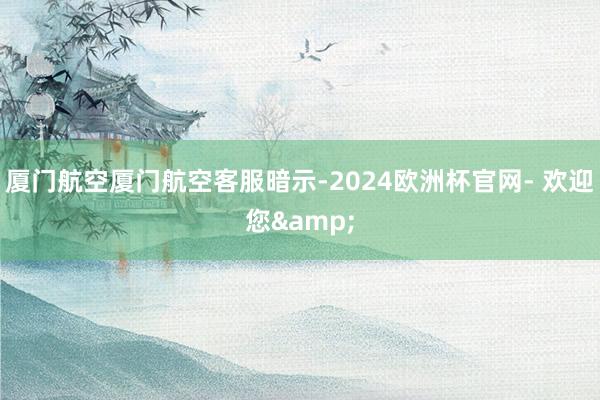 厦门航空厦门航空客服暗示-2024欧洲杯官网- 欢迎您&