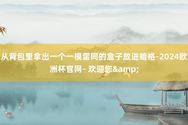 从背包里拿出一个一模雷同的盒子放进暗格-2024欧洲杯官网- 欢迎您&