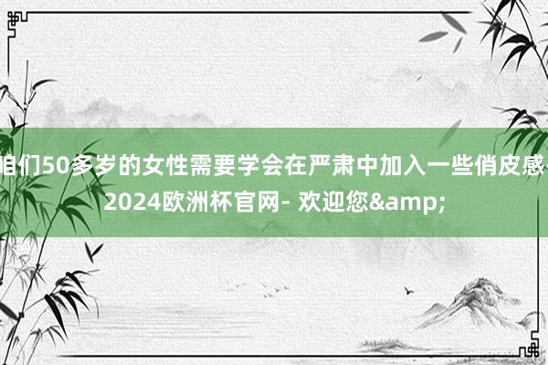 咱们50多岁的女性需要学会在严肃中加入一些俏皮感-2024欧洲杯官网- 欢迎您&