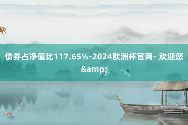 债券占净值比117.65%-2024欧洲杯官网- 欢迎您&