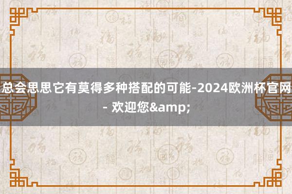 总会思思它有莫得多种搭配的可能-2024欧洲杯官网- 欢迎您&