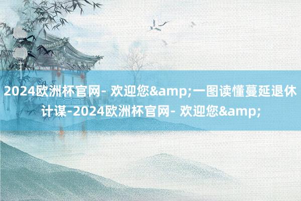 2024欧洲杯官网- 欢迎您&一图读懂蔓延退休计谋-2024欧洲杯官网- 欢迎您&