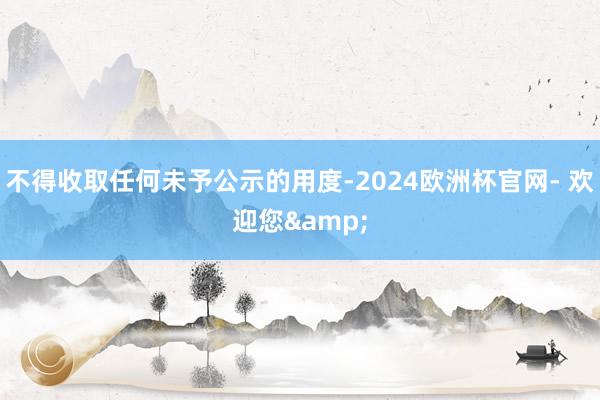 不得收取任何未予公示的用度-2024欧洲杯官网- 欢迎您&