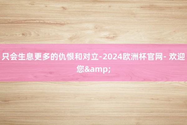 只会生息更多的仇恨和对立-2024欧洲杯官网- 欢迎您&