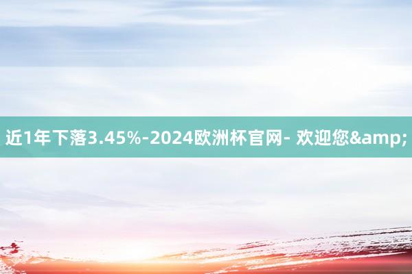 近1年下落3.45%-2024欧洲杯官网- 欢迎您&