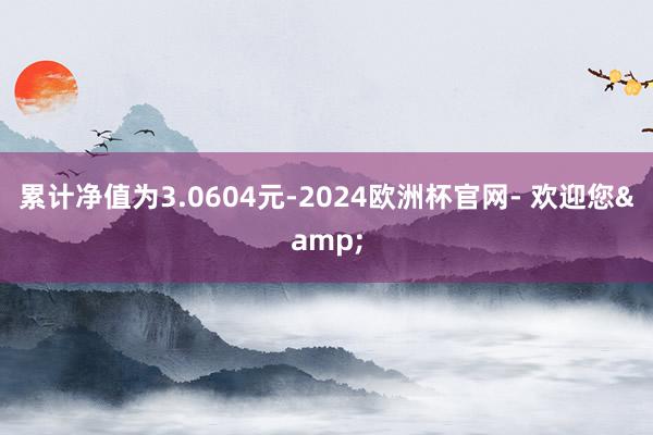 累计净值为3.0604元-2024欧洲杯官网- 欢迎您&