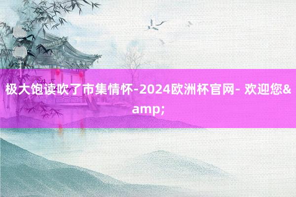 极大饱读吹了市集情怀-2024欧洲杯官网- 欢迎您&