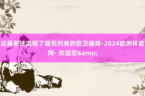 这篇著述流程了裁剪刘青的防卫编排-2024欧洲杯官网- 欢迎您&