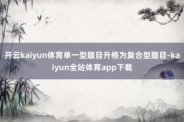 开云kaiyun体育单一型题目升格为复合型题目-kaiyun全站体育app下载