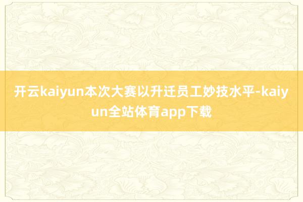 开云kaiyun本次大赛以升迁员工妙技水平-kaiyun全站体育app下载