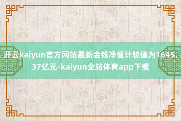 开云kaiyun官方网站最新金钱净值计较值为1645.37亿元-kaiyun全站体育app下载